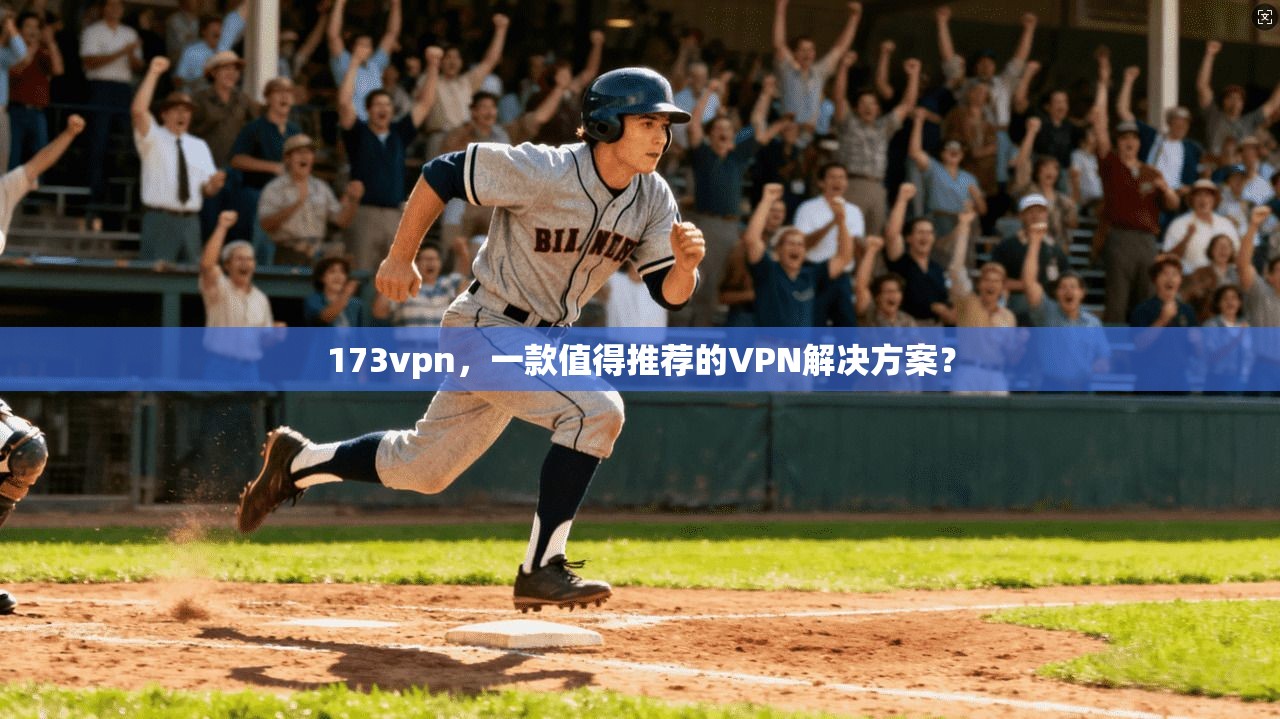 173vpn，一款值得推荐的VPN解决方案？
