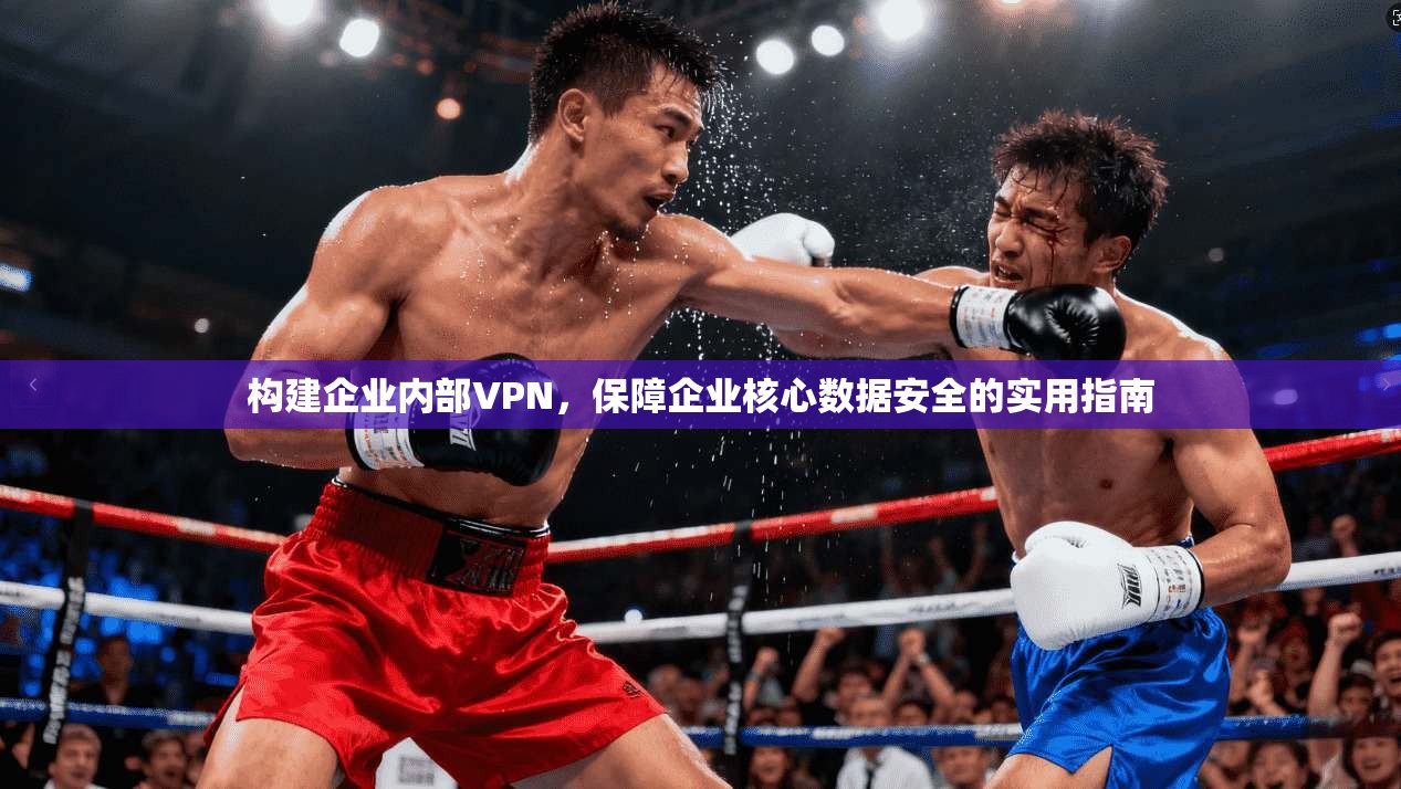 构建企业内部VPN，保障企业核心数据安全的实用指南