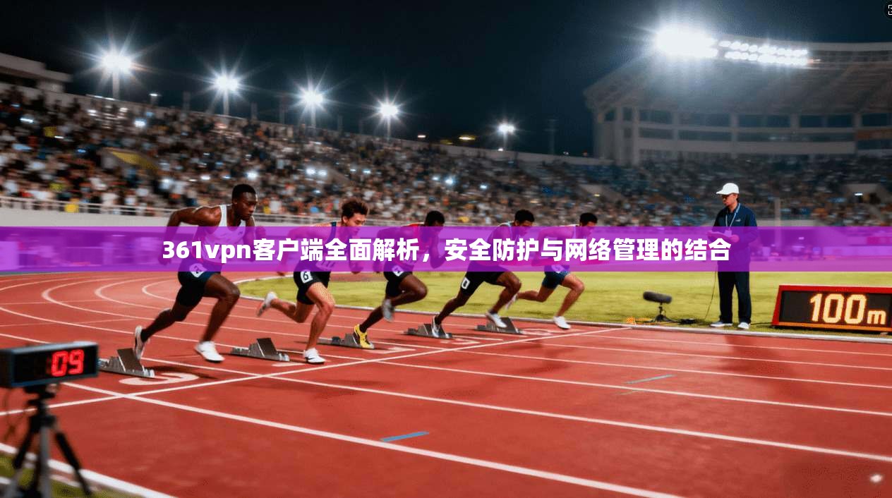 361vpn客户端全面解析，安全防护与网络管理的结合