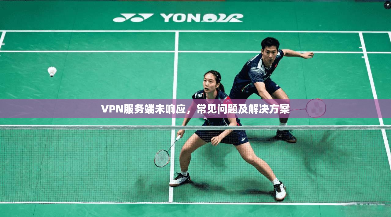 VPN服务端未响应，常见问题及解决方案