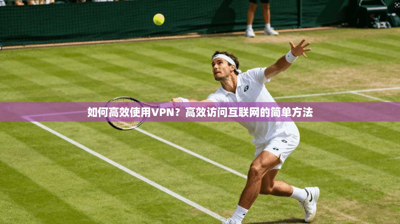 如何高效使用VPN？高效访问互联网的简单方法