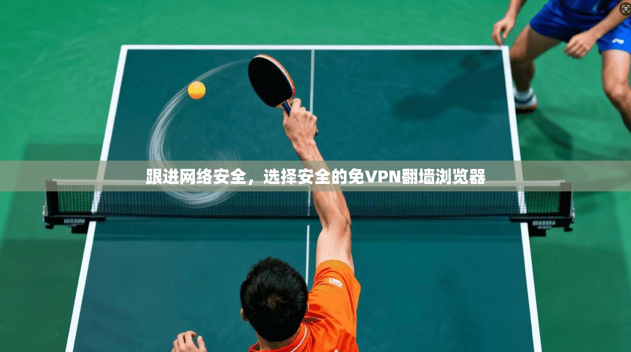 跟进网络安全，选择安全的免VPN翻墙浏览器