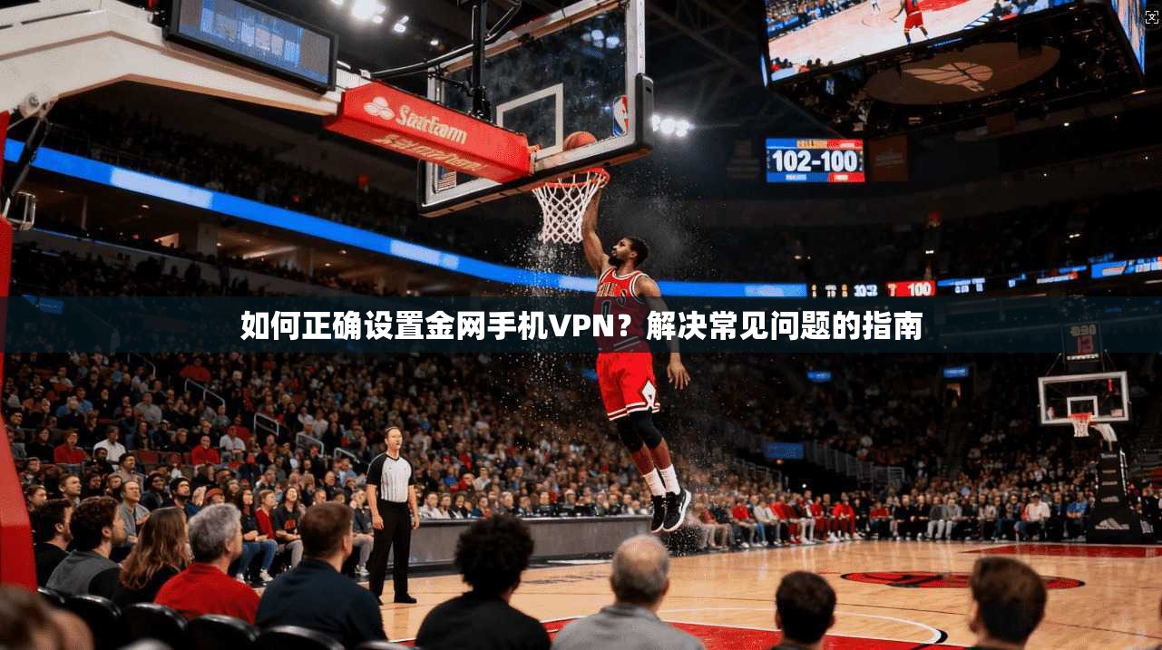 如何正确设置金网手机VPN？解决常见问题的指南