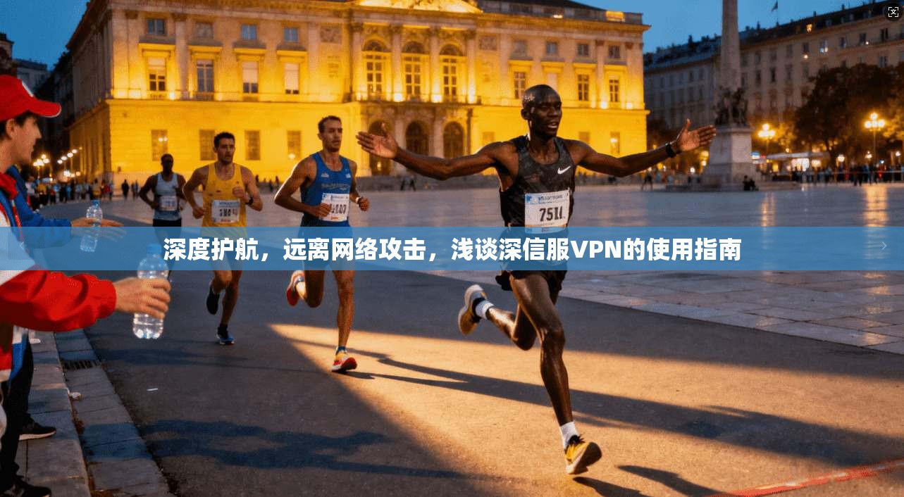 深度护航，远离网络攻击，浅谈深信服VPN的使用指南