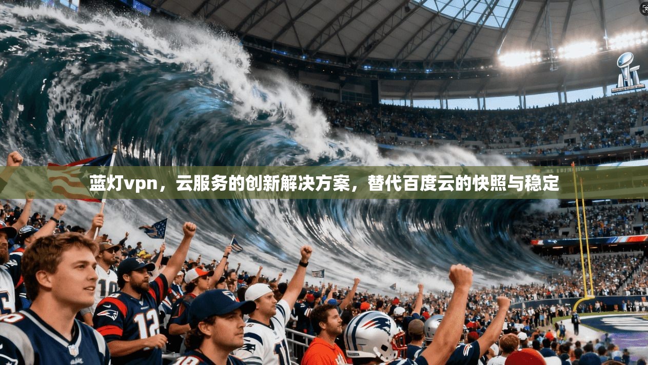 蓝灯vpn，云服务的创新解决方案，替代百度云的快照与稳定