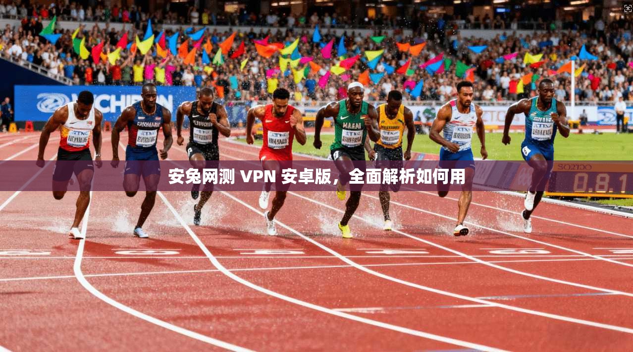 安兔网测 VPN 安卓版，全面解析如何用
