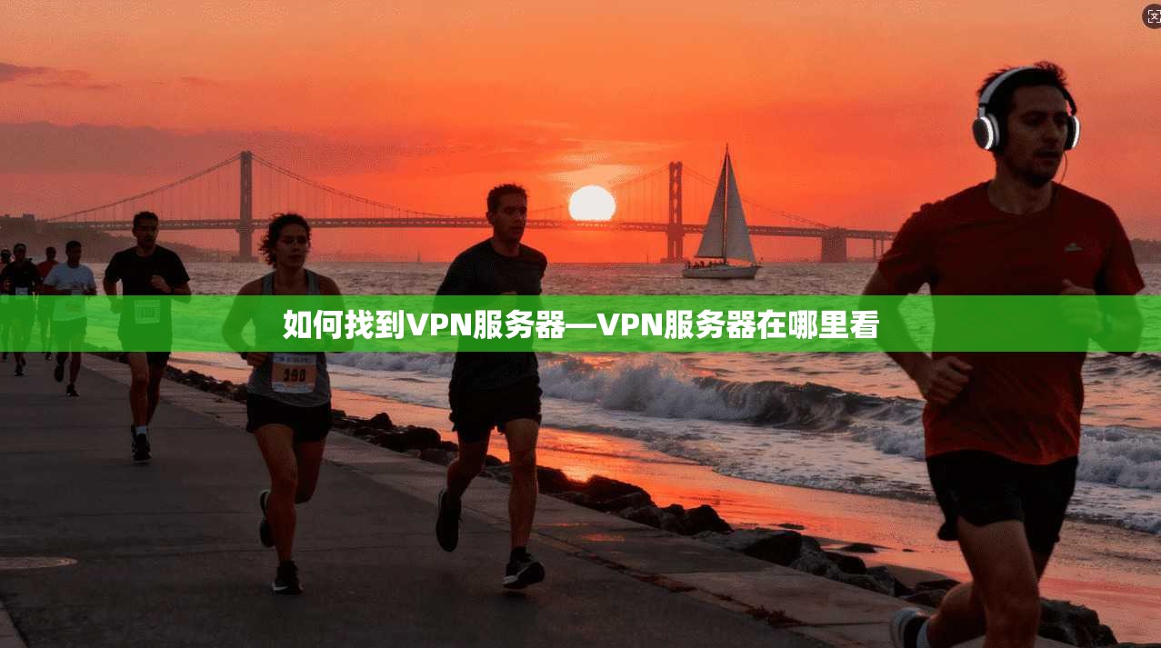 如何找到VPN服务器—VPN服务器在哪里看