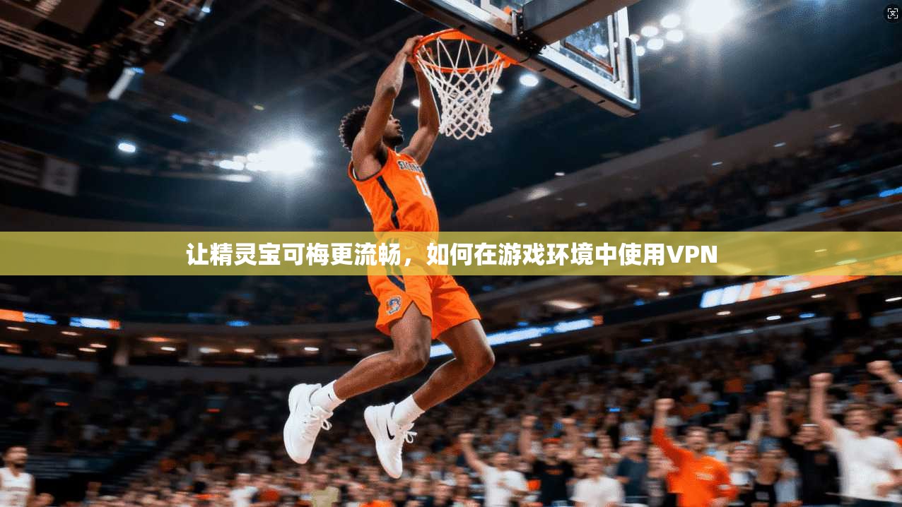 让精灵宝可梅更流畅，如何在游戏环境中使用VPN