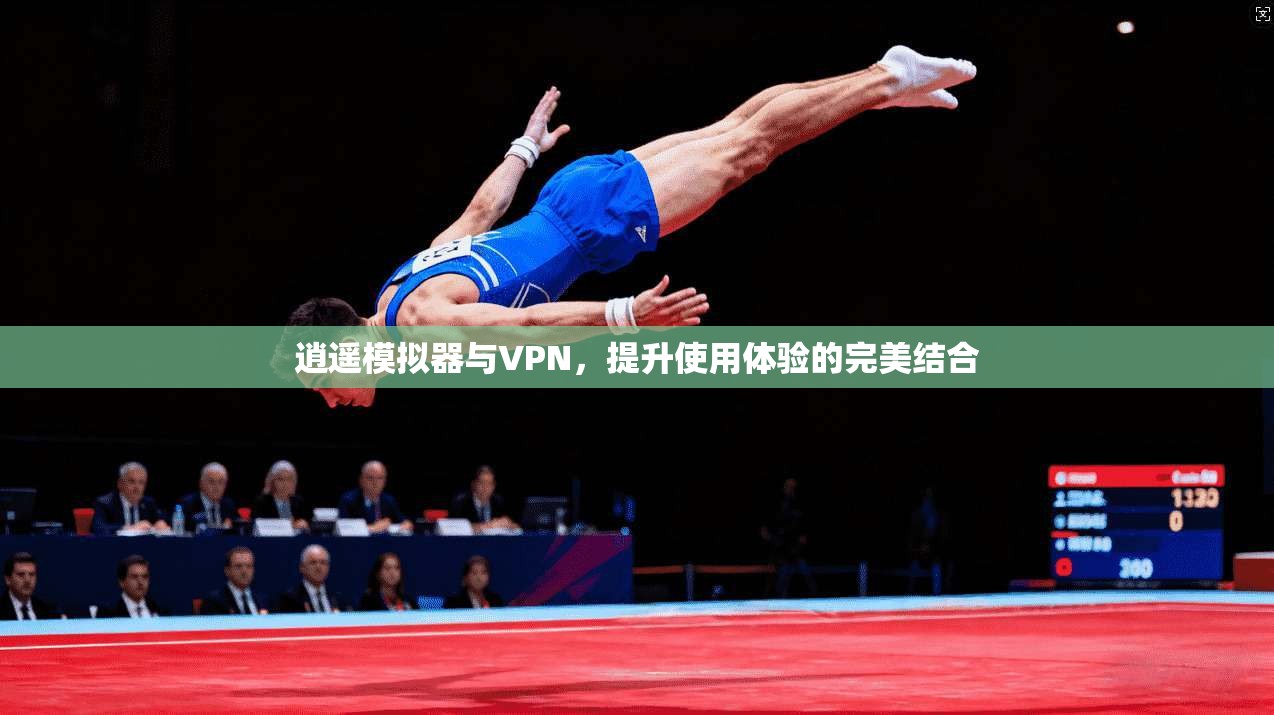 逍遥模拟器与VPN，提升使用体验的完美结合