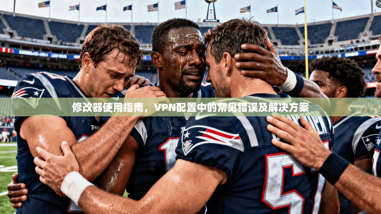 修改器使用指南，VPN配置中的常见错误及解决方案