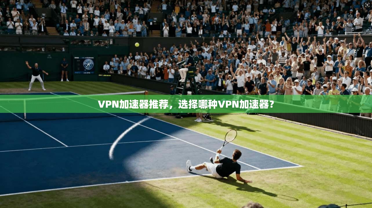 VPN加速器推荐，选择哪种VPN加速器？