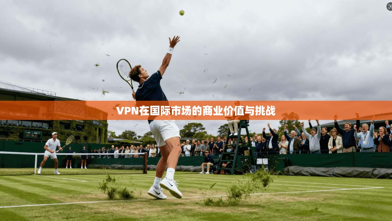 VPN在国际市场的商业价值与挑战