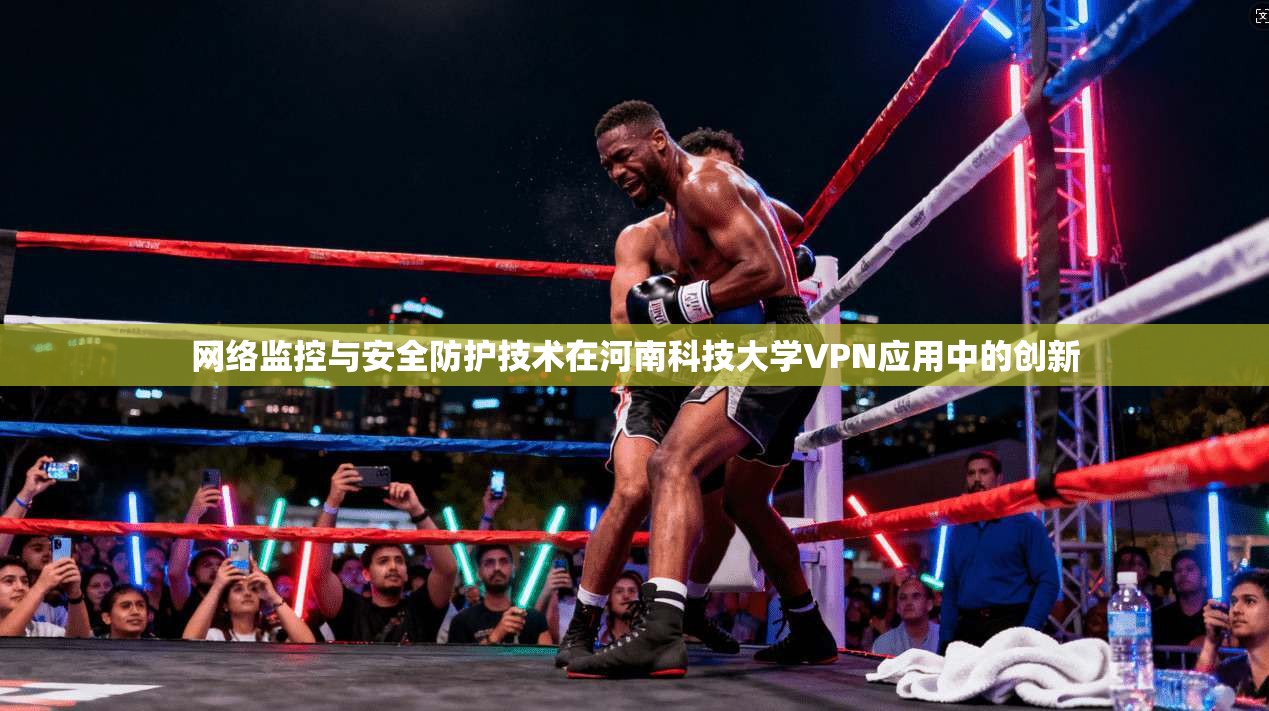 网络监控与安全防护技术在河南科技大学VPN应用中的创新