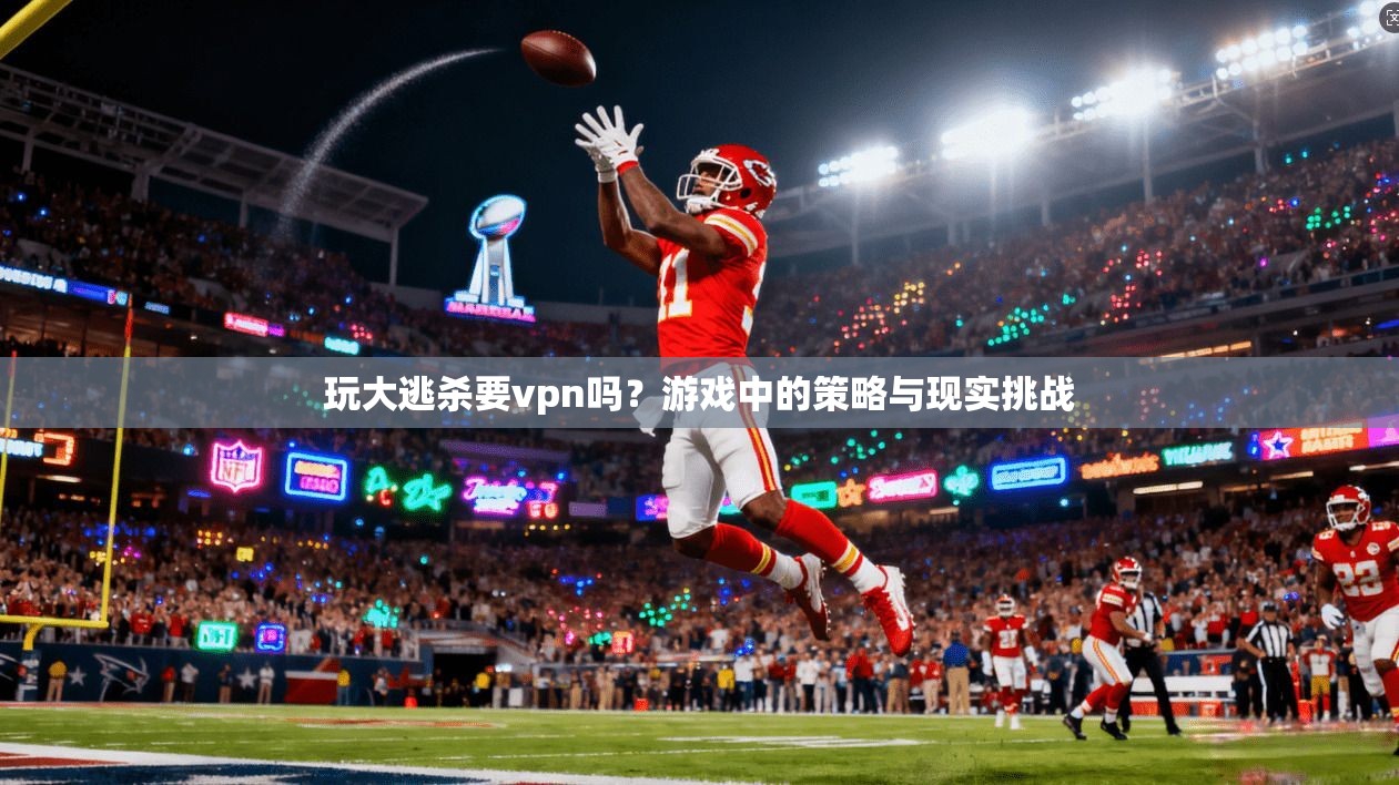 玩大逃杀要vpn吗？游戏中的策略与现实挑战