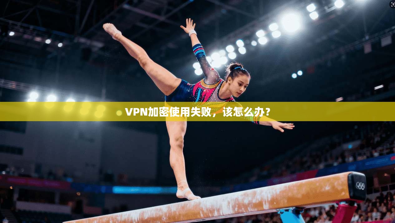 VPN加密使用失败，该怎么办？