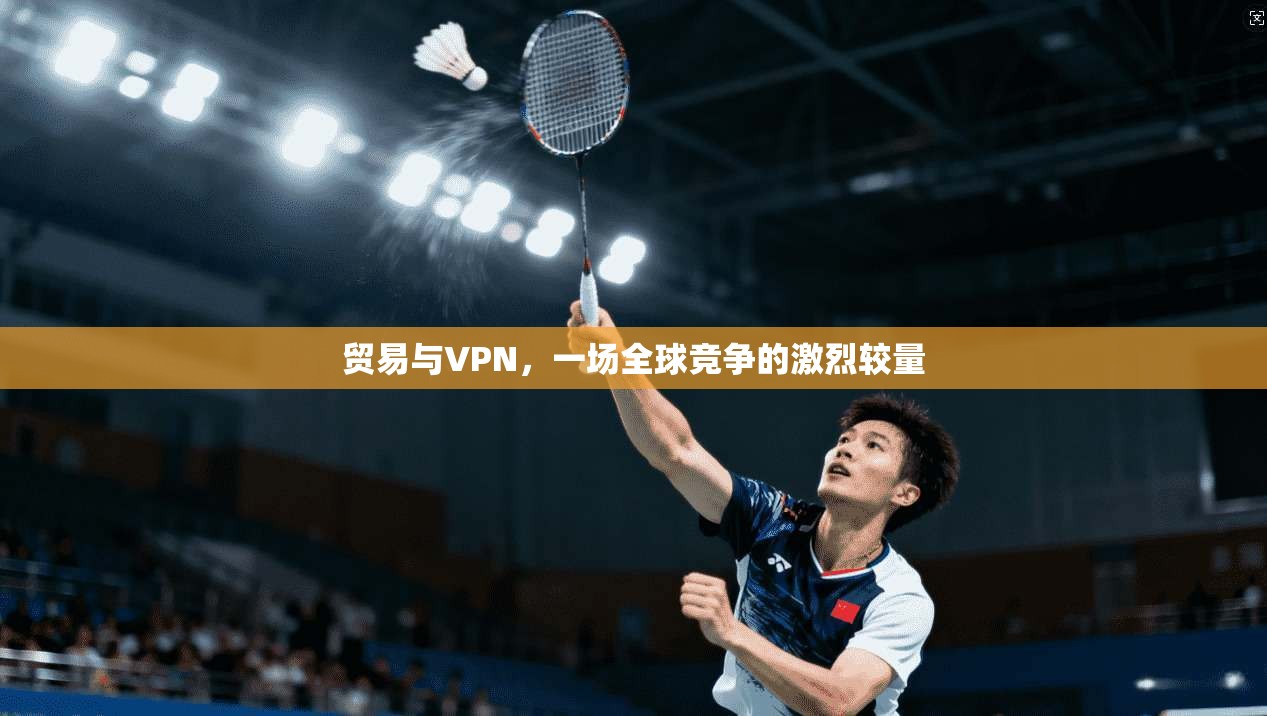 贸易与VPN，一场全球竞争的激烈较量