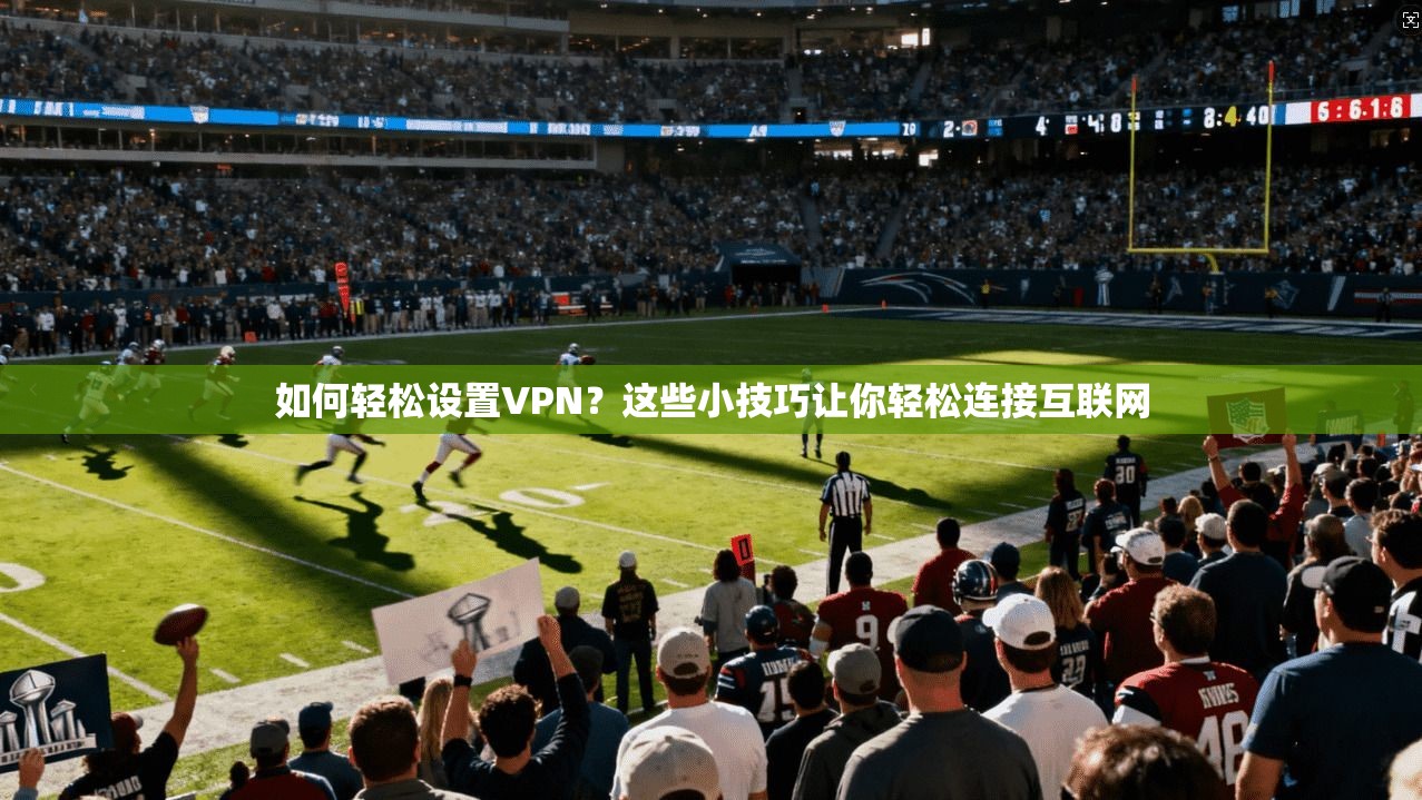 如何轻松设置VPN？这些小技巧让你轻松连接互联网
