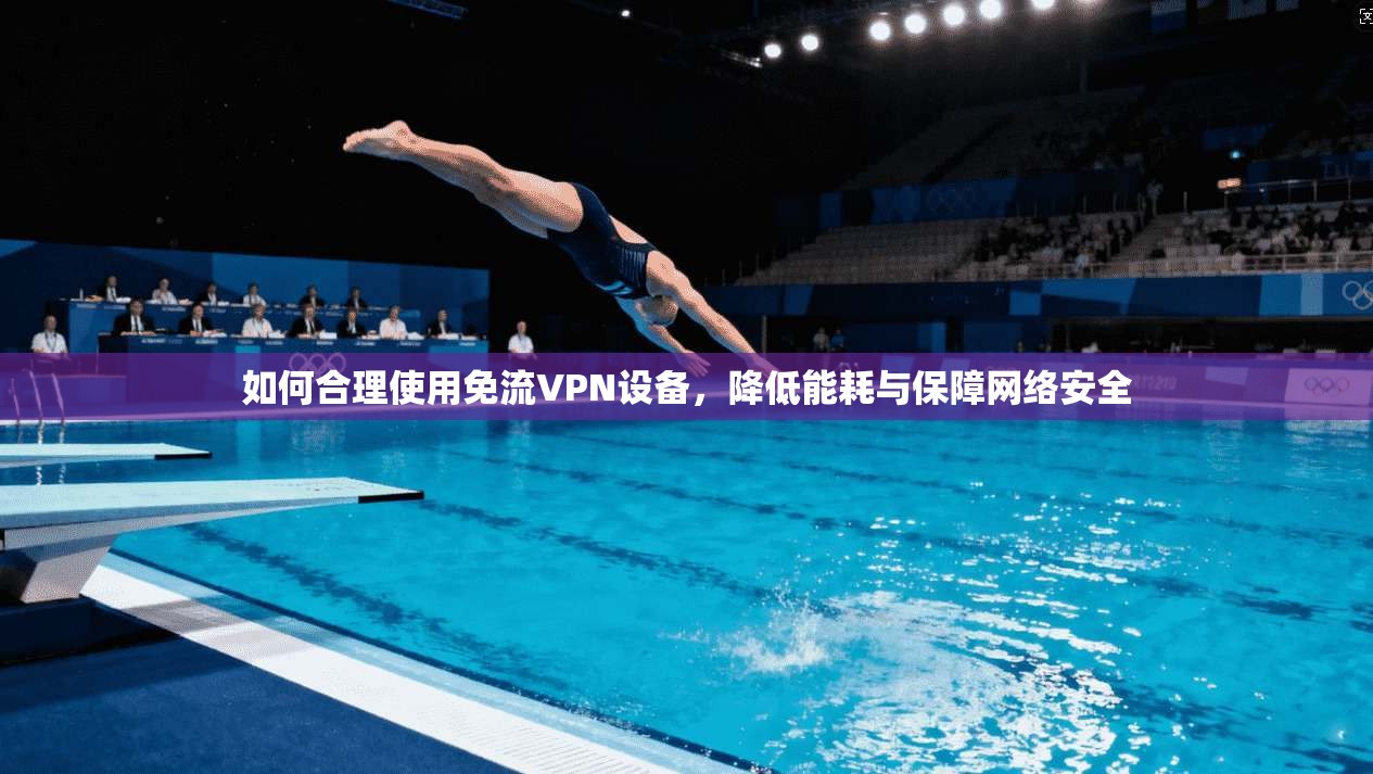 如何合理使用免流VPN设备，降低能耗与保障网络安全