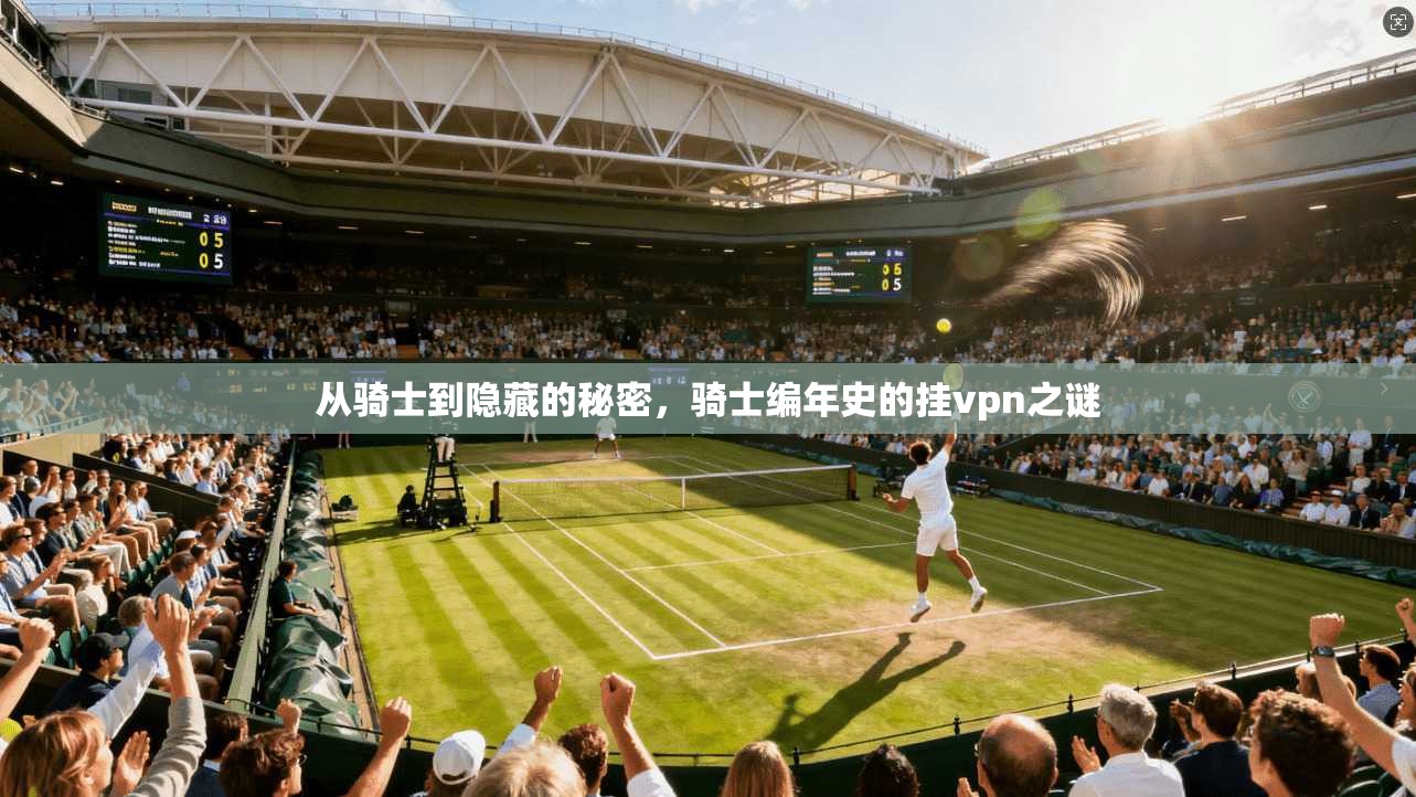 从骑士到隐藏的秘密，骑士编年史的挂vpn之谜