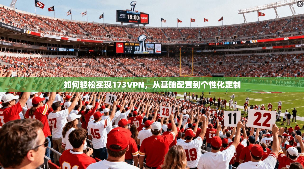 如何轻松实现173VPN，从基础配置到个性化定制