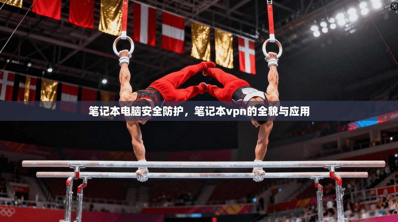 笔记本电脑安全防护，笔记本vpn的全貌与应用