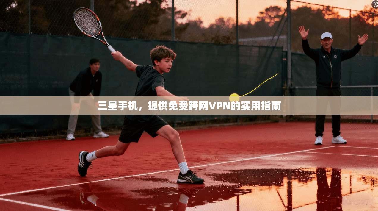 三星手机，提供免费跨网VPN的实用指南