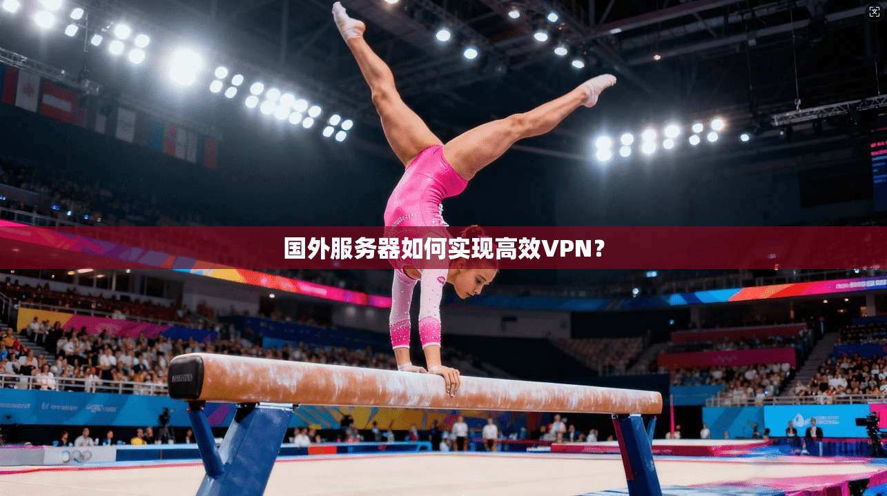 国外服务器如何实现高效VPN？