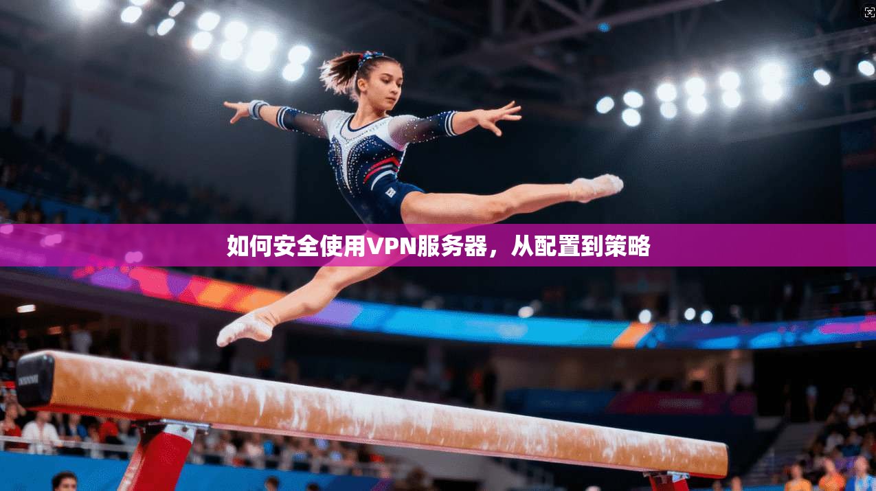 如何安全使用VPN服务器，从配置到策略