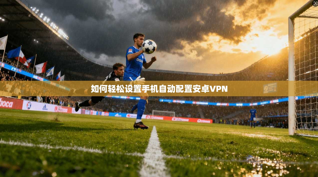 如何轻松设置手机自动配置安卓VPN