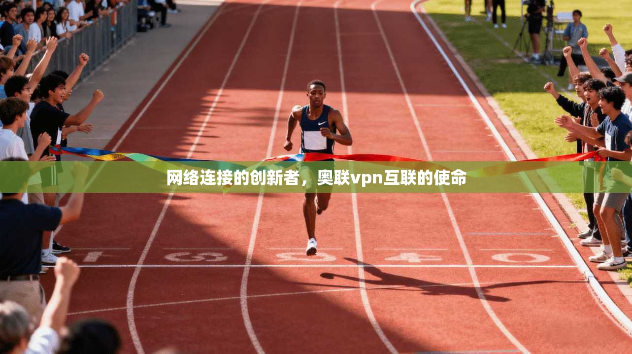 网络连接的创新者，奥联vpn互联的使命