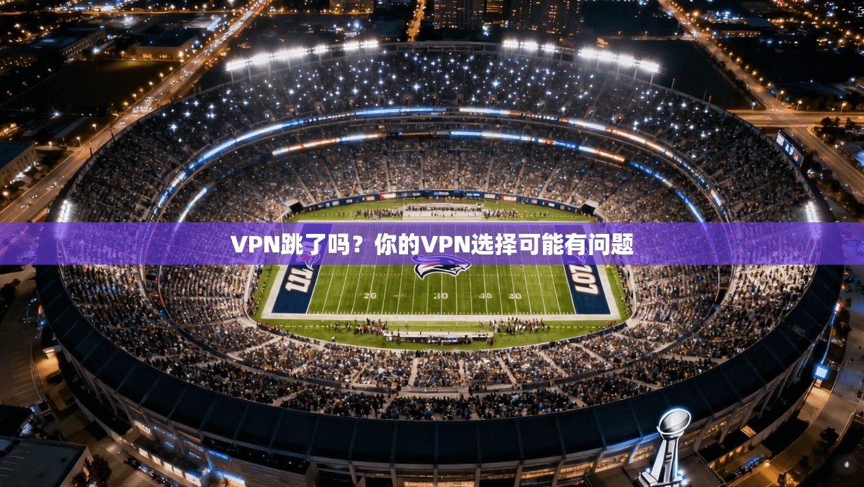 VPN跳了吗？你的VPN选择可能有问题