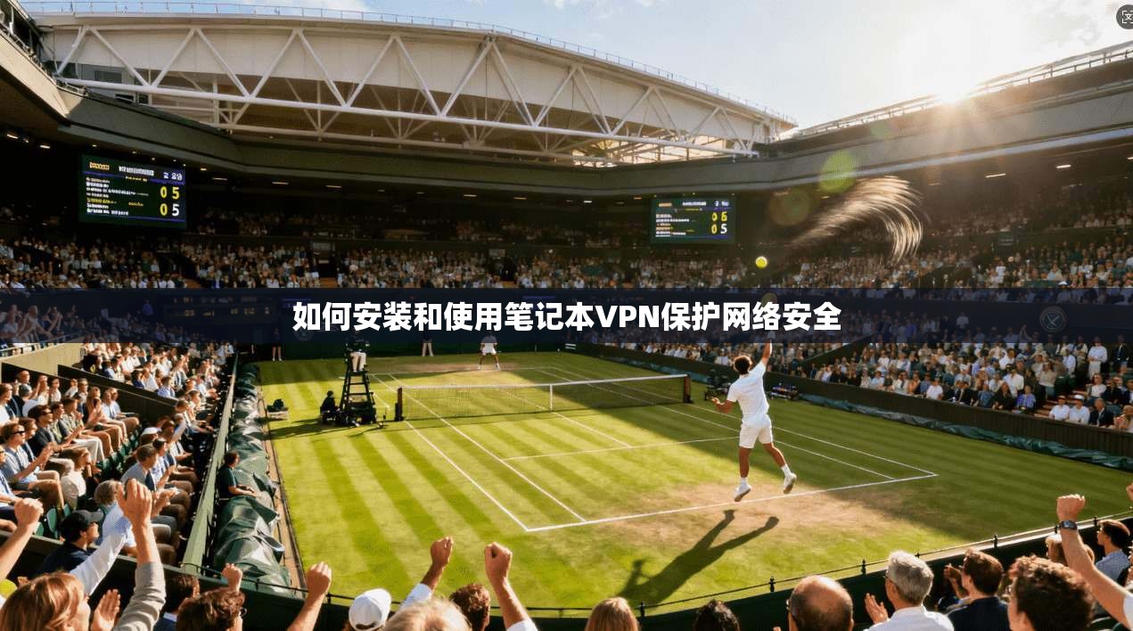 如何安装和使用笔记本VPN保护网络安全