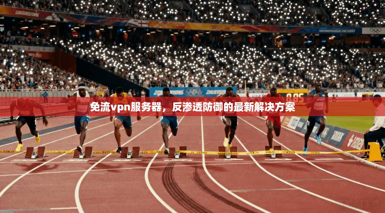 免流vpn服务器，反渗透防御的最新解决方案
