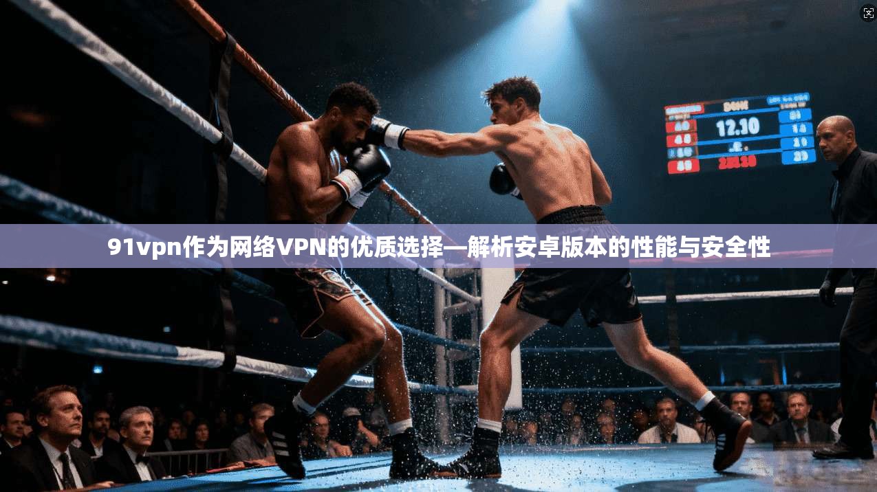 91vpn作为网络VPN的优质选择—解析安卓版本的性能与安全性