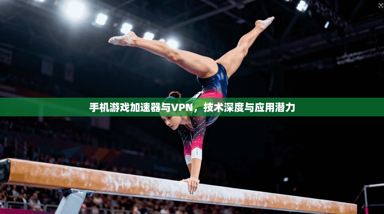 手机游戏加速器与VPN，技术深度与应用潜力