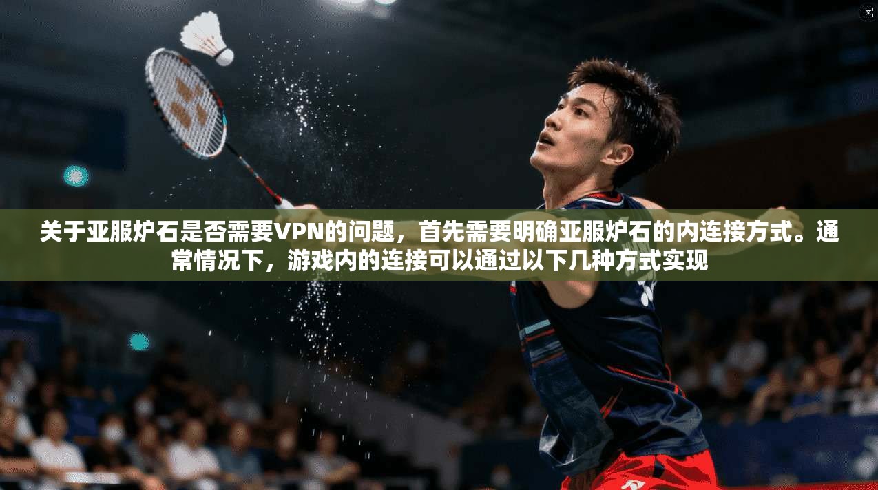 关于亚服炉石是否需要VPN的问题，首先需要明确亚服炉石的内连接方式。通常情况下，游戏内的连接可以通过以下几种方式实现
