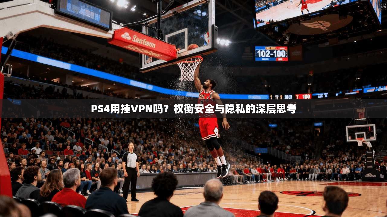 PS4用挂VPN吗？权衡安全与隐私的深层思考