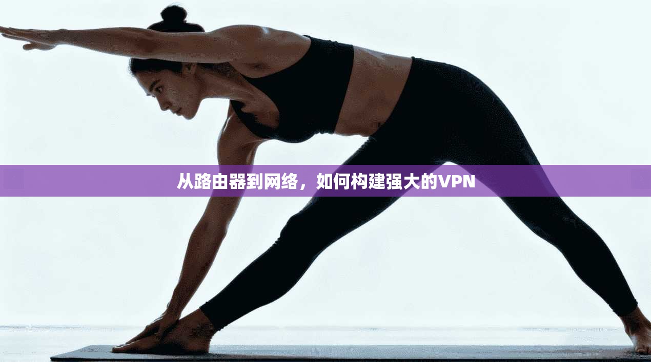 从路由器到网络，如何构建强大的VPN