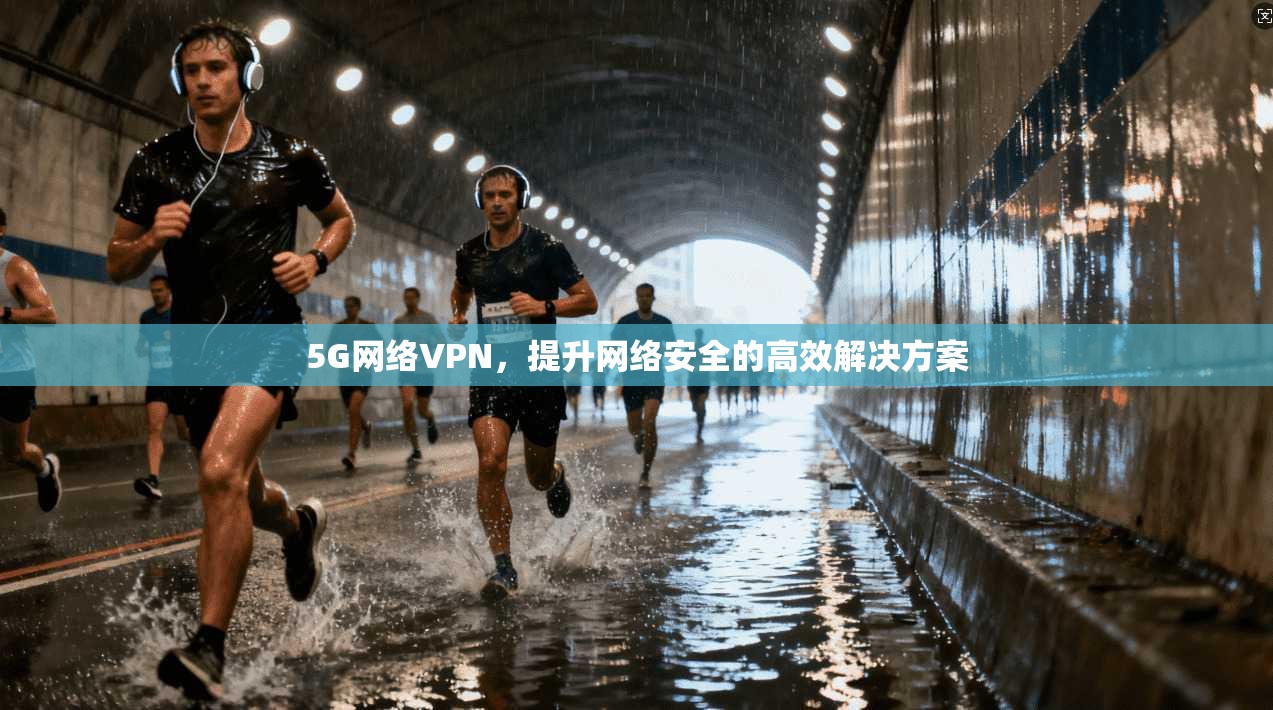 5G网络VPN，提升网络安全的高效解决方案
