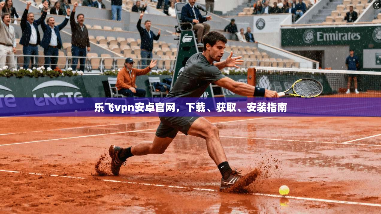 乐飞vpn安卓官网，下载、获取、安装指南