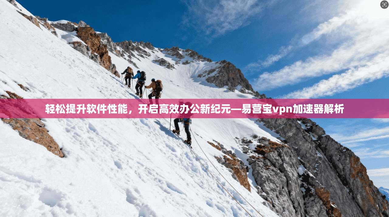 轻松提升软件性能，开启高效办公新纪元—易营宝vpn加速器解析