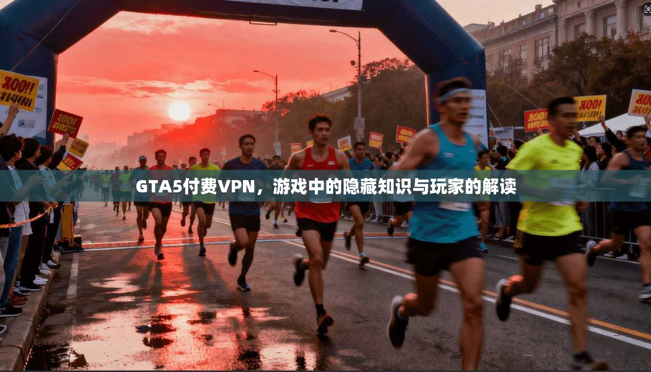 GTA5付费VPN，游戏中的隐藏知识与玩家的解读