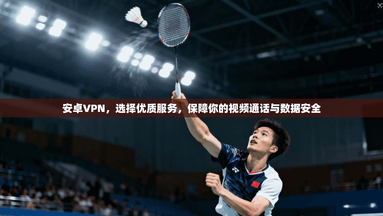 安卓VPN，选择优质服务，保障你的视频通话与数据安全