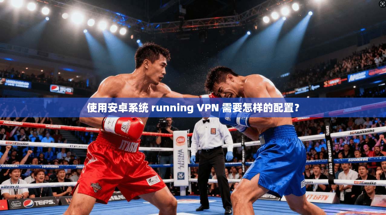 使用安卓系统 running VPN 需要怎样的配置？