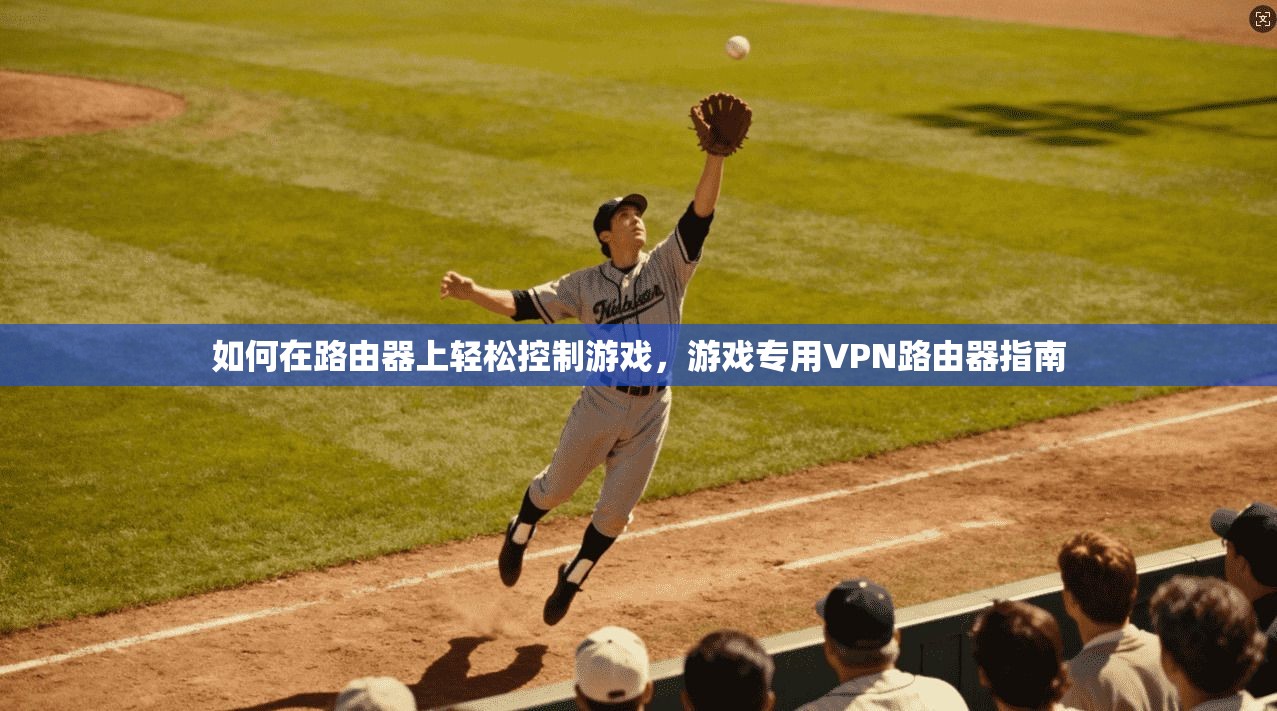 如何在路由器上轻松控制游戏，游戏专用VPN路由器指南