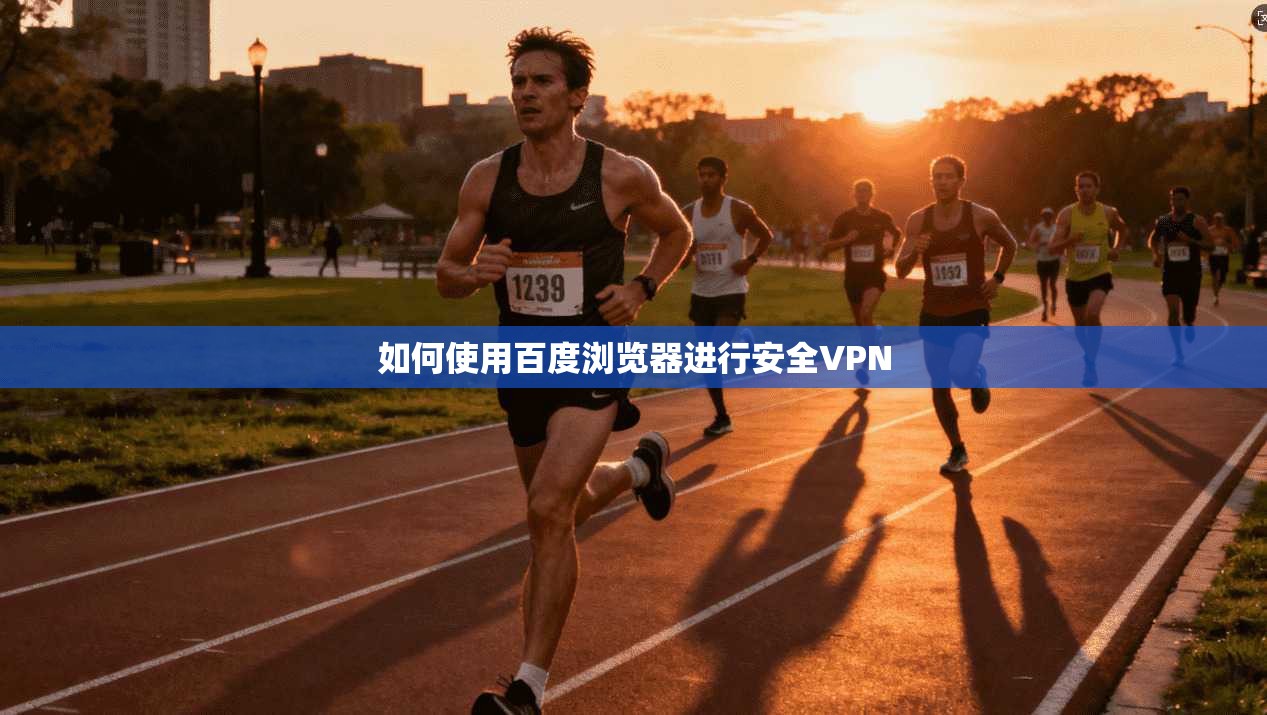 如何使用百度浏览器进行安全VPN