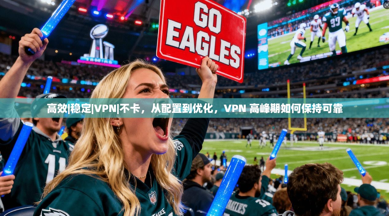 高效|稳定|VPN|不卡，从配置到优化，VPN 高峰期如何保持可靠