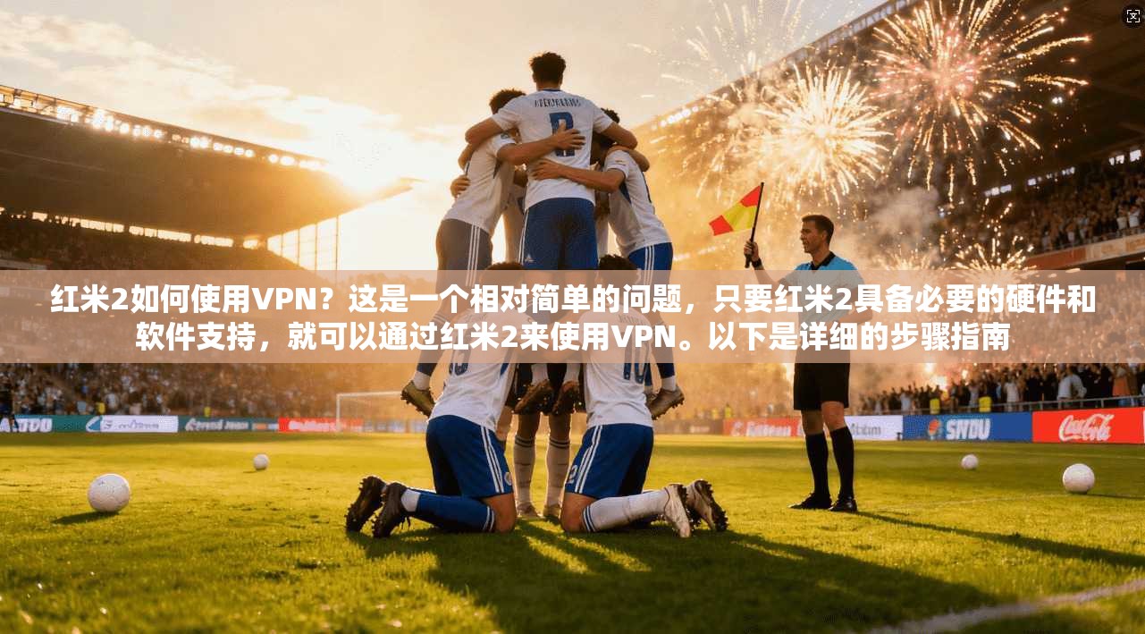 红米2如何使用VPN？这是一个相对简单的问题，只要红米2具备必要的硬件和软件支持，就可以通过红米2来使用VPN。以下是详细的步骤指南