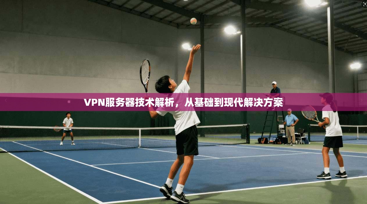 VPN服务器技术解析，从基础到现代解决方案