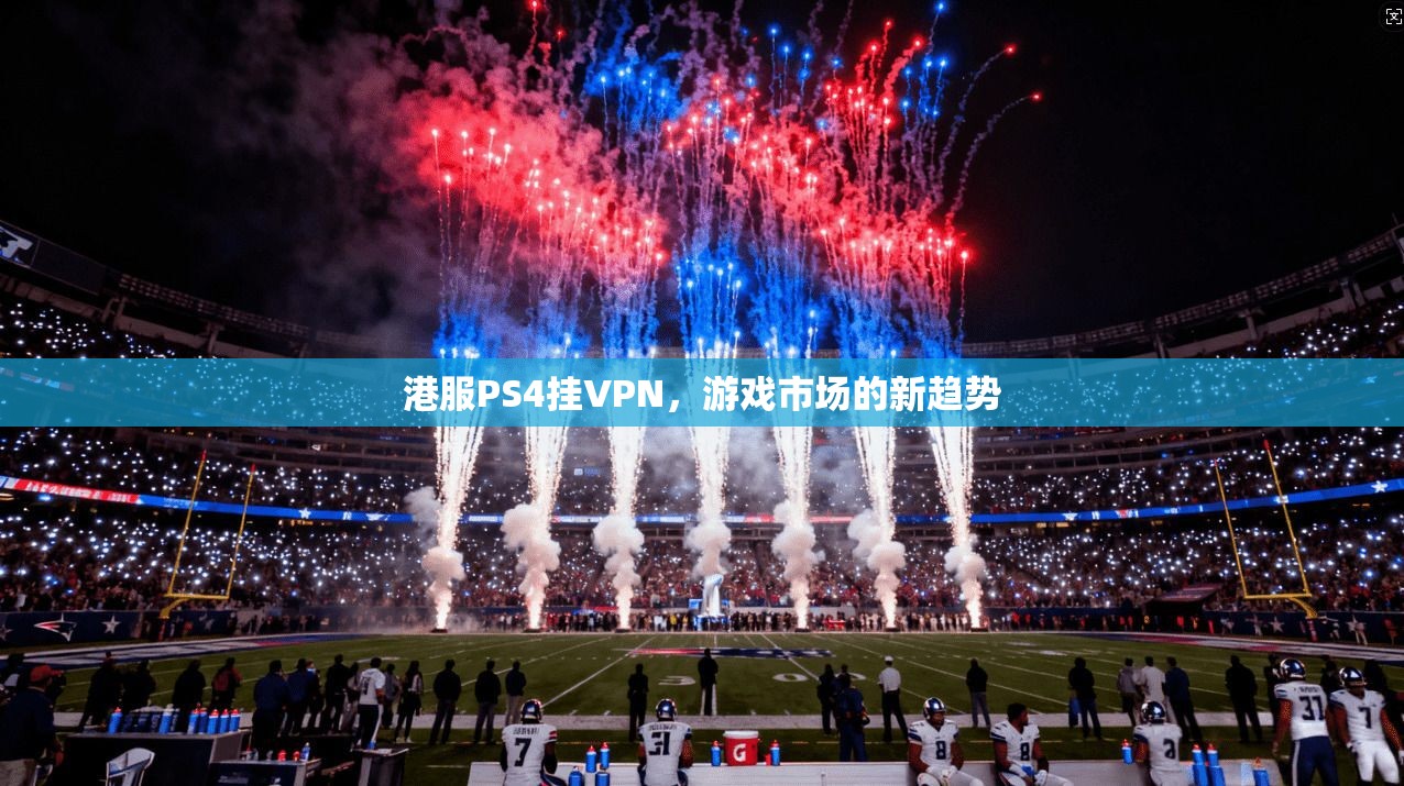港服PS4挂VPN，游戏市场的新趋势